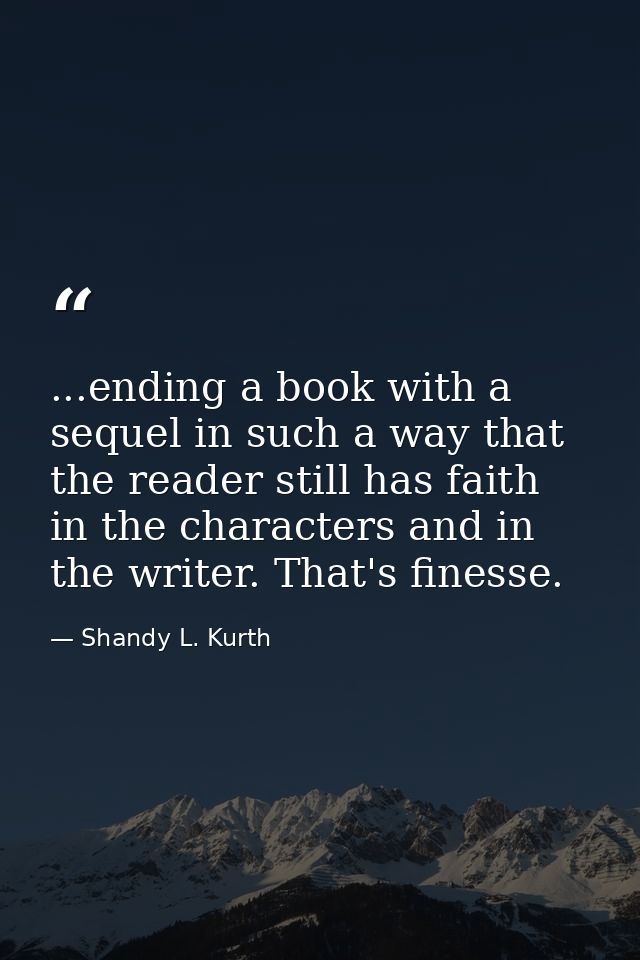 ...ending a book with a sequel in such a way that the reader still has faith in the characters and in the writer. That's — Shandy L. Kurth