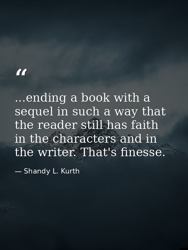 ...ending a book with a sequel in such a way that the reader still has faith in the characters and in the writer. That's — Shandy L. Kurth