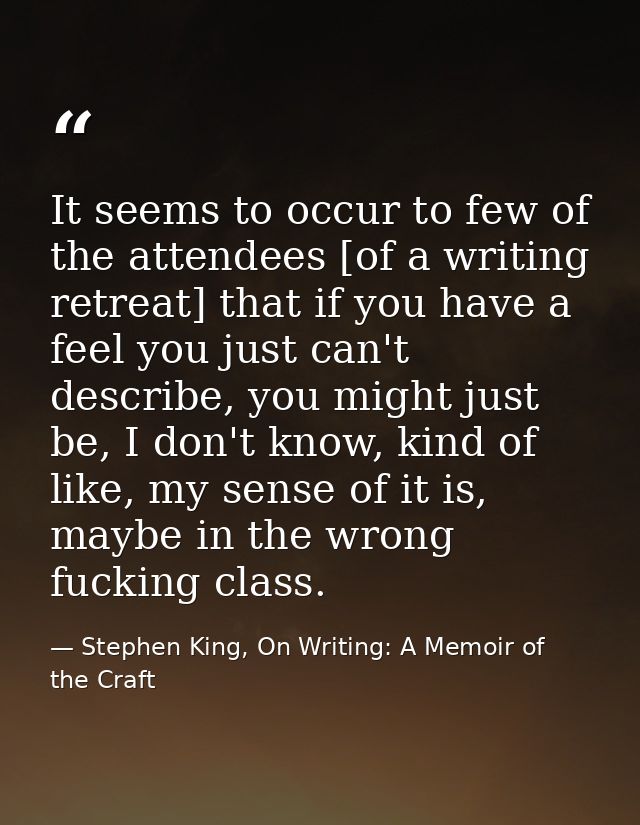 It seems to occur to few of the attendees [of a writing retreat] that if you have a feel you just can't describe, you mi — Stephen King, On Writing: A Memoir of the Craft