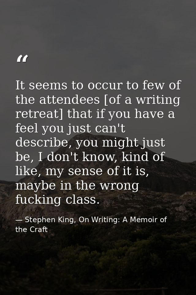 It seems to occur to few of the attendees [of a writing retreat] that if you have a feel you just can't describe, you mi — Stephen King, On Writing: A Memoir of the Craft