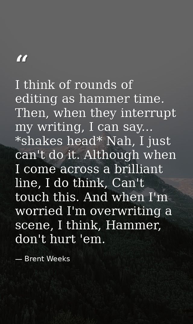 I think of rounds of editing as hammer time. Then, when they interrupt my writing, I can say... *shakes head* Nah, I jus — Brent Weeks