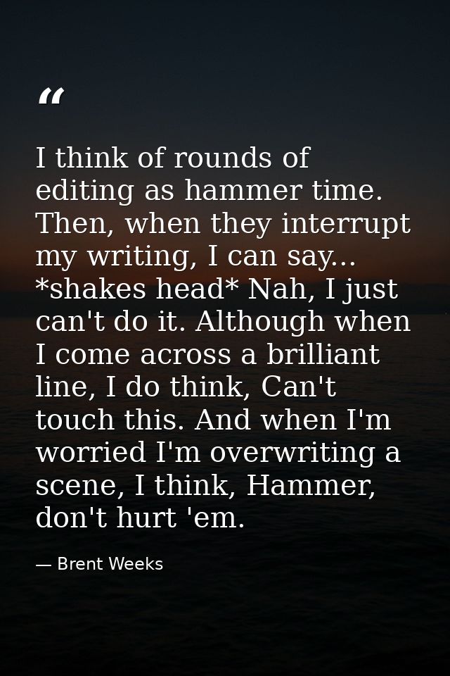 I think of rounds of editing as hammer time. Then, when they interrupt my writing, I can say... *shakes head* Nah, I jus — Brent Weeks