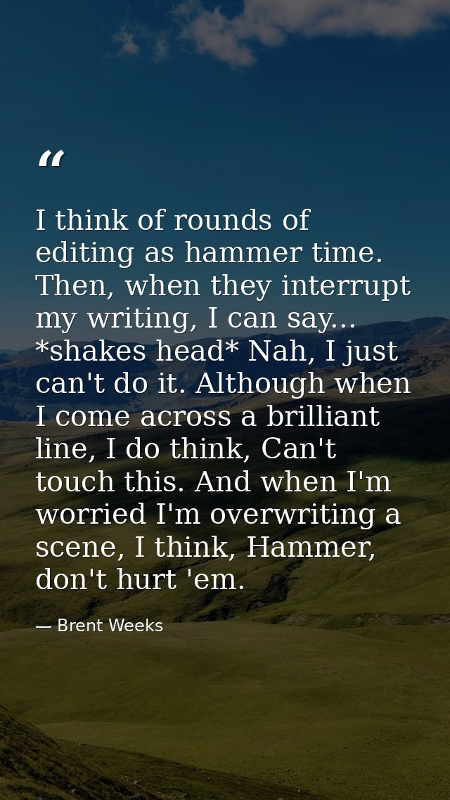 I think of rounds of editing as hammer time. Then, when they interrupt my writing, I can say... *shakes head* Nah, I jus — Brent Weeks
