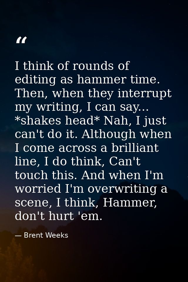 I think of rounds of editing as hammer time. Then, when they interrupt my writing, I can say... *shakes head* Nah, I jus — Brent Weeks