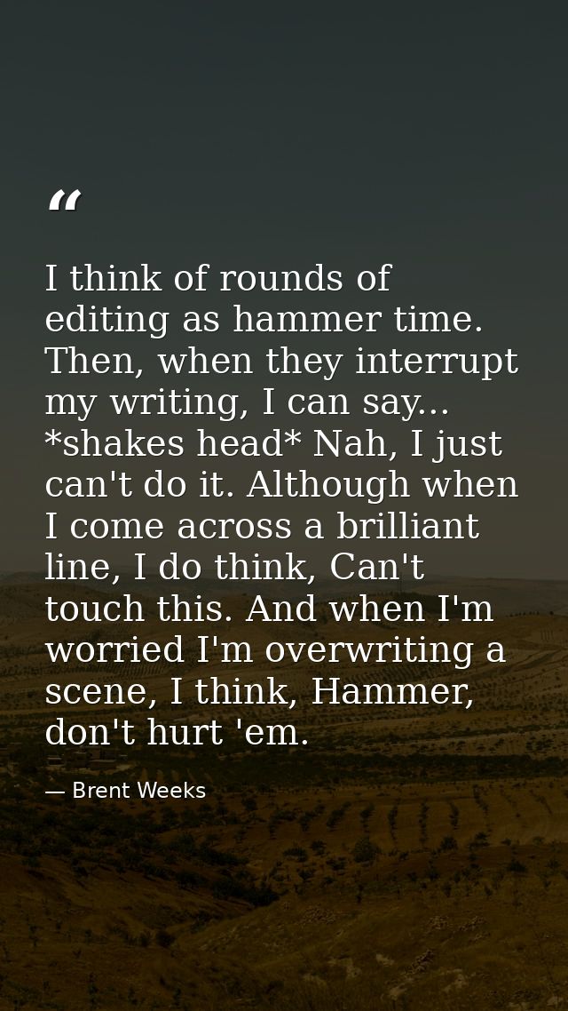 I think of rounds of editing as hammer time. Then, when they interrupt my writing, I can say... *shakes head* Nah, I jus — Brent Weeks