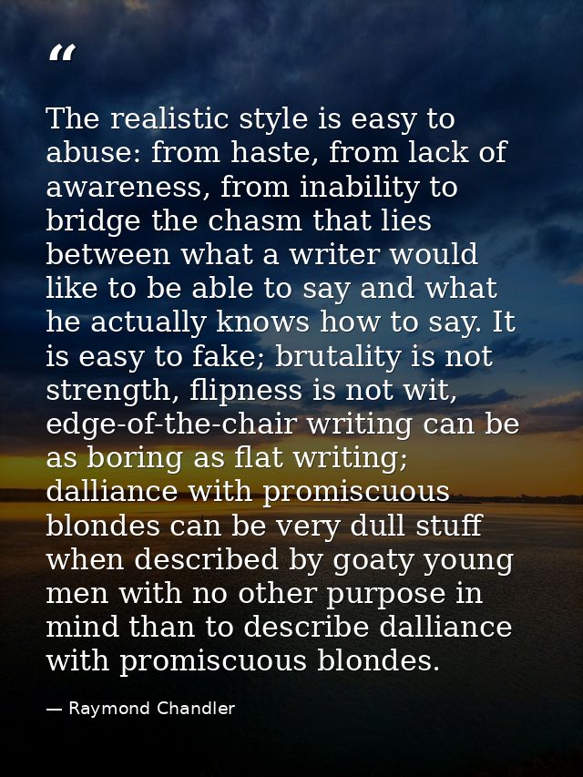 The realistic style is easy to abuse: from haste, from lack of awareness, from inability to bridge the chasm that lies b — Raymond Chandler
