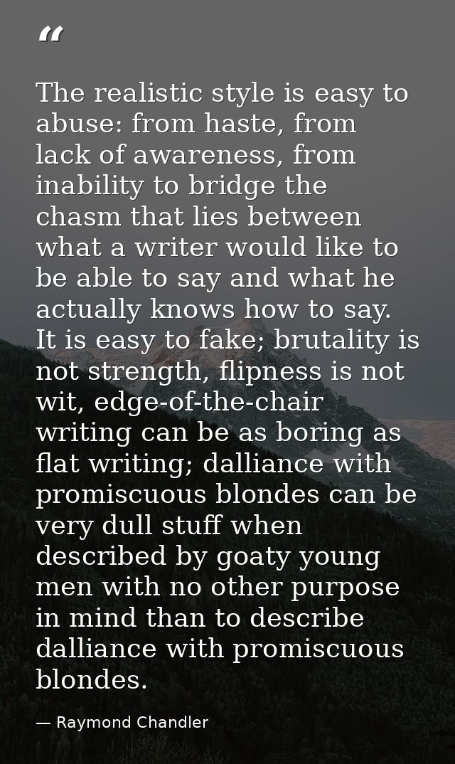 The realistic style is easy to abuse: from haste, from lack of awareness, from inability to bridge the chasm that lies b — Raymond Chandler