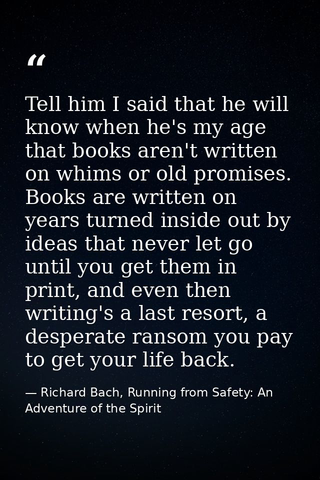 Tell him I said that he will know when he's my age that books aren't written on whims or old promises. Books are written — Richard Bach, Running from Safety: An Adventure of the Spirit