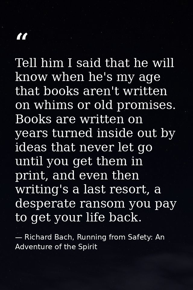 Tell him I said that he will know when he's my age that books aren't written on whims or old promises. Books are written — Richard Bach, Running from Safety: An Adventure of the Spirit