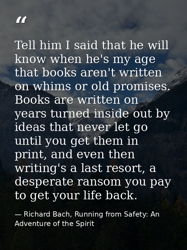 Tell him I said that he will know when he's my age that books aren't written on whims or old promises. Books are written — Richard Bach, Running from Safety: An Adventure of the Spirit