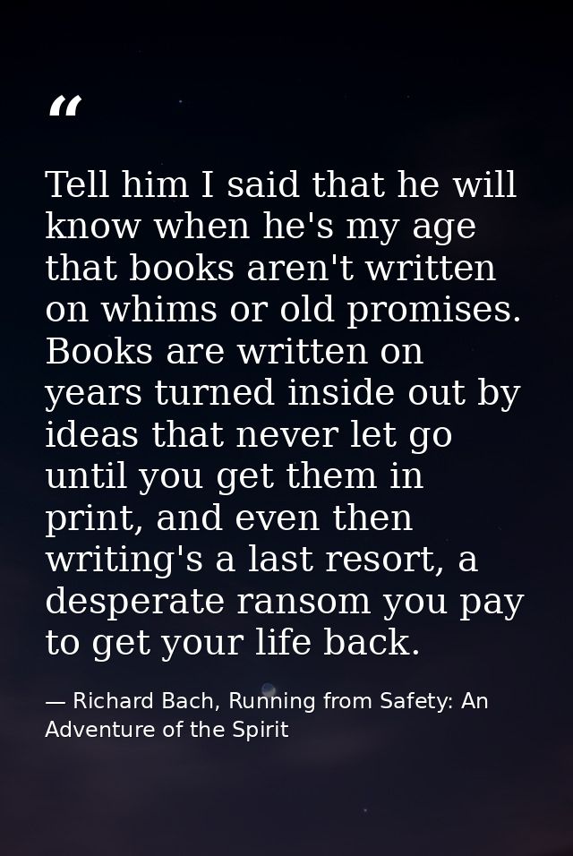 Tell him I said that he will know when he's my age that books aren't written on whims or old promises. Books are written — Richard Bach, Running from Safety: An Adventure of the Spirit
