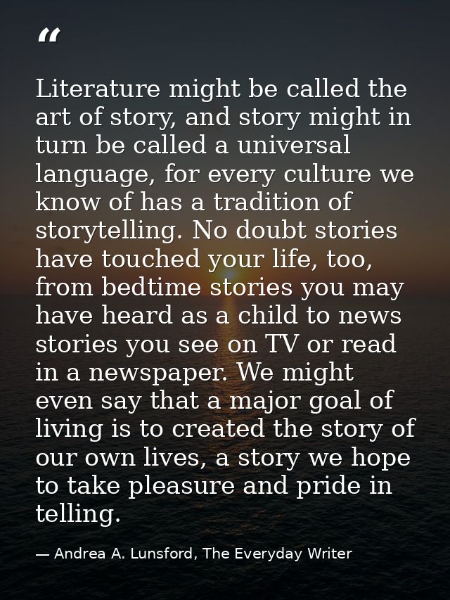 Literature might be called the art of story, and story might in turn be called a universal language, for every culture w — Andrea A. Lunsford, The Everyday Writer