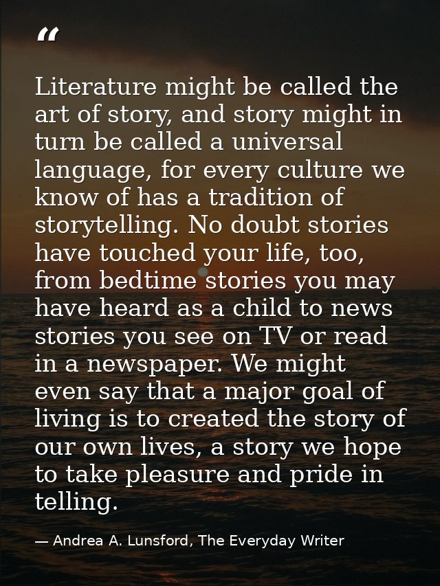 Literature might be called the art of story, and story might in turn be called a universal language, for every culture w — Andrea A. Lunsford, The Everyday Writer
