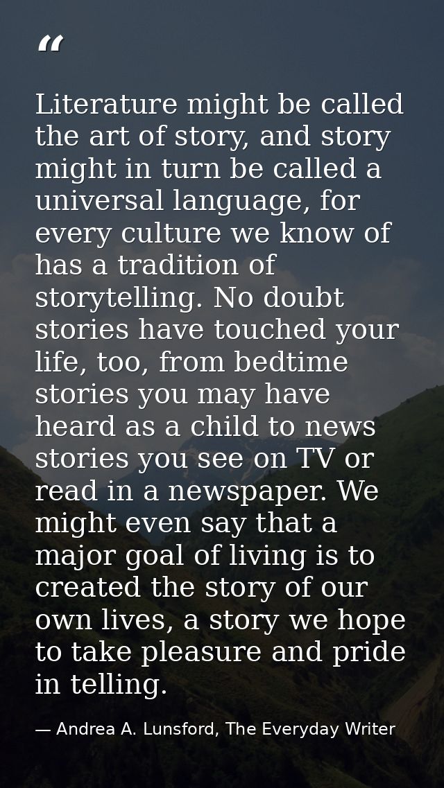 Literature might be called the art of story, and story might in turn be called a universal language, for every culture w — Andrea A. Lunsford, The Everyday Writer