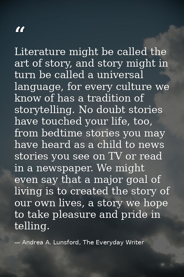 Literature might be called the art of story, and story might in turn be called a universal language, for every culture w — Andrea A. Lunsford, The Everyday Writer