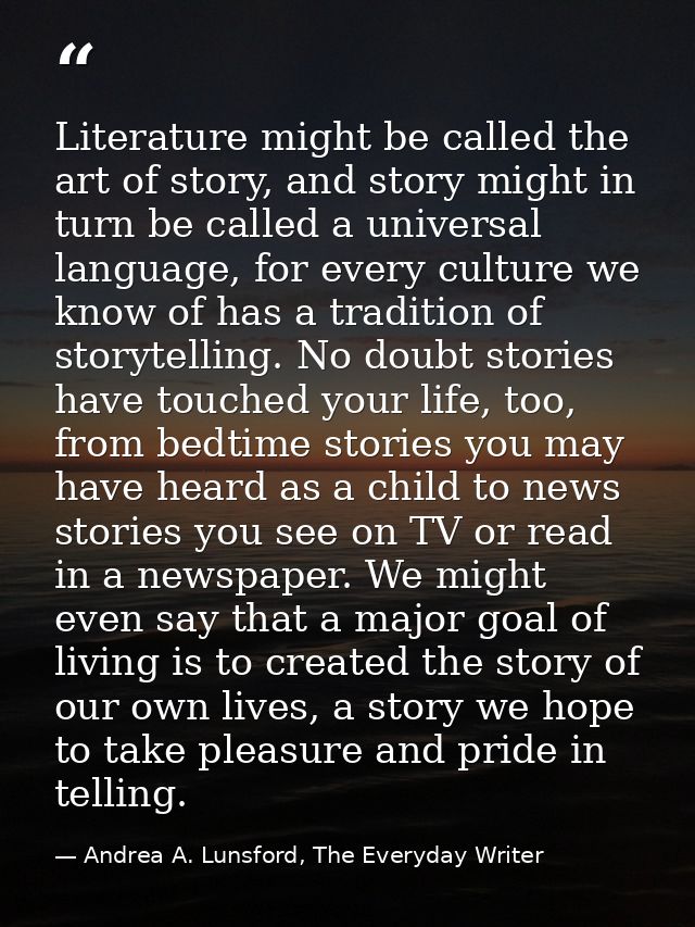 Literature might be called the art of story, and story might in turn be called a universal language, for every culture w — Andrea A. Lunsford, The Everyday Writer