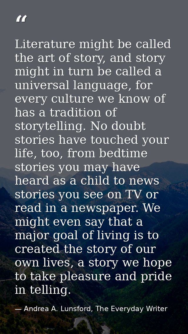 Literature might be called the art of story, and story might in turn be called a universal language, for every culture w — Andrea A. Lunsford, The Everyday Writer