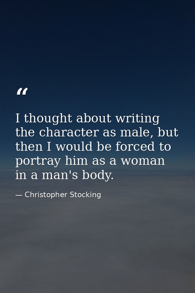 I thought about writing the character as male, but then I would be forced to portray him as a woman in a man's body. — Christopher Stocking