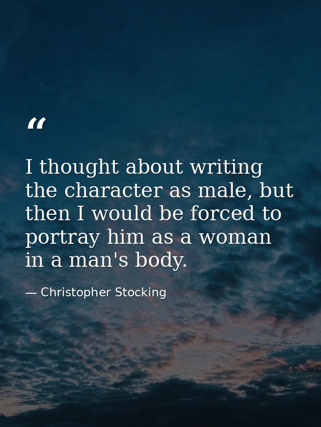 I thought about writing the character as male, but then I would be forced to portray him as a woman in a man's body. — Christopher Stocking