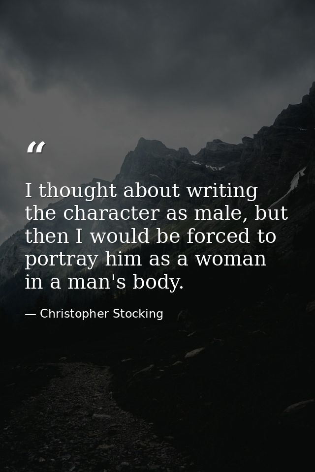 I thought about writing the character as male, but then I would be forced to portray him as a woman in a man's body. — Christopher Stocking