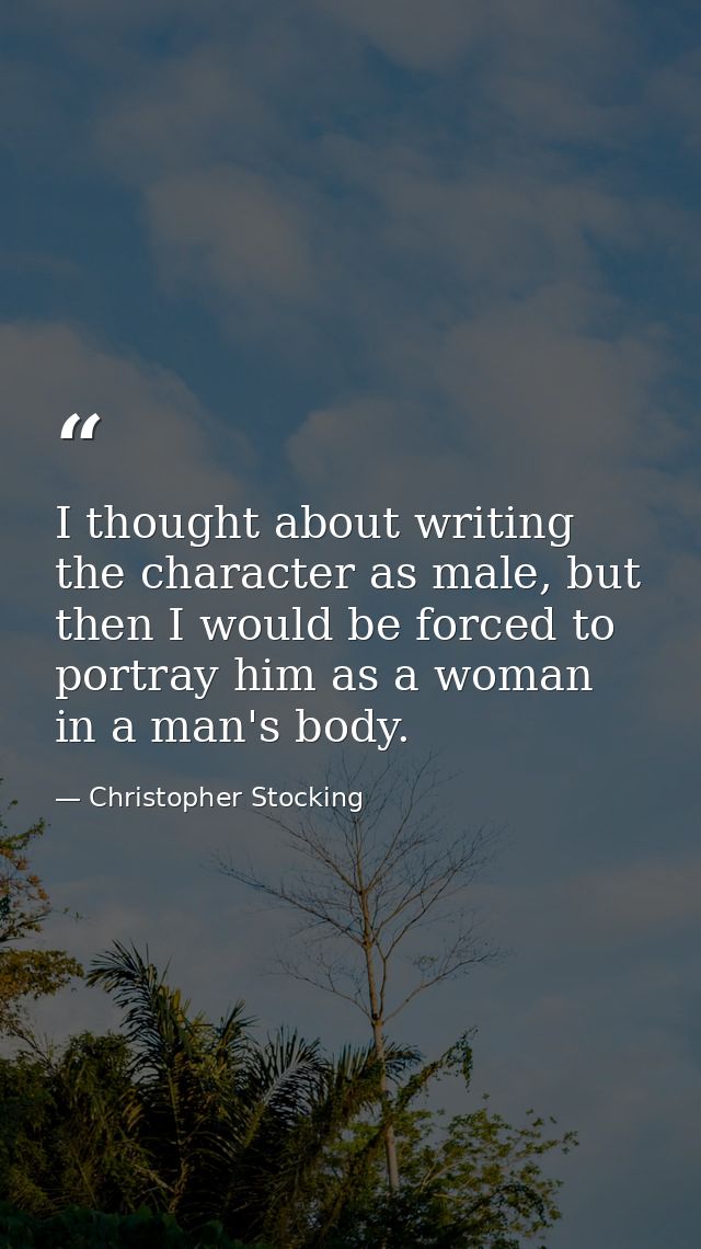 I thought about writing the character as male, but then I would be forced to portray him as a woman in a man's body. — Christopher Stocking