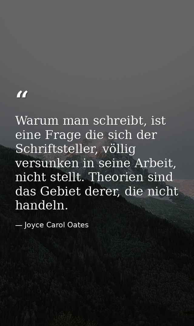 Warum man schreibt, ist eine Frage die sich der Schriftsteller, völlig versunken in seine Arbeit, nicht stellt. Theorien — Joyce Carol Oates