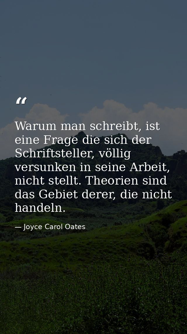 Warum man schreibt, ist eine Frage die sich der Schriftsteller, völlig versunken in seine Arbeit, nicht stellt. Theorien — Joyce Carol Oates