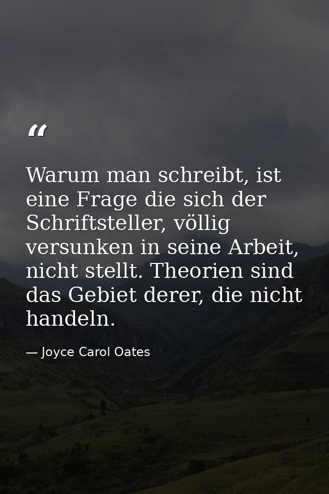 Warum man schreibt, ist eine Frage die sich der Schriftsteller, völlig versunken in seine Arbeit, nicht stellt. Theorien — Joyce Carol Oates