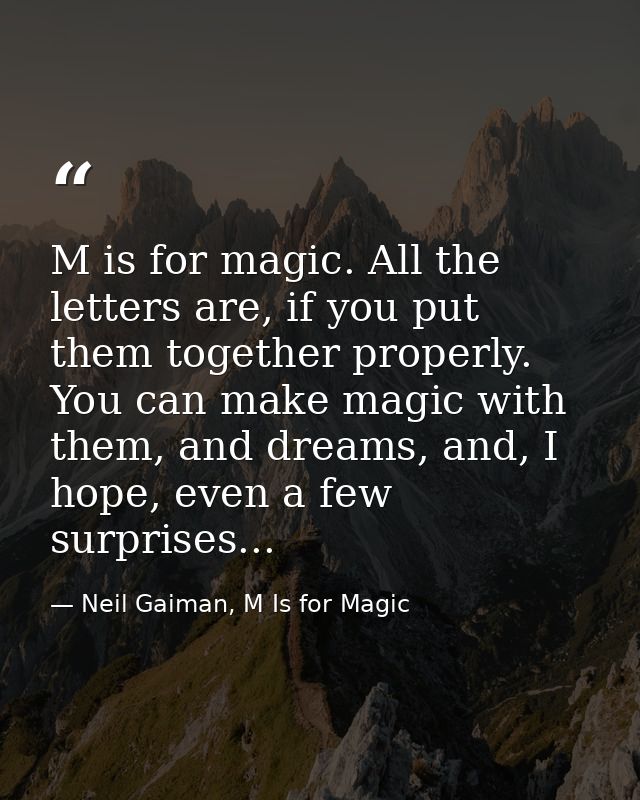 M is for magic. All the letters are, if you put them together properly. You can make magic with them, and dreams, and, I — Neil Gaiman, M Is for Magic