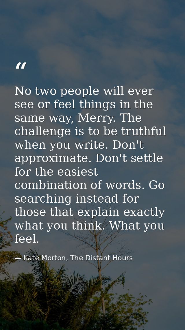 No two people will ever see or feel things in the same way, Merry. The challenge is to be truthful when you write. Don't — Kate Morton, The Distant Hours