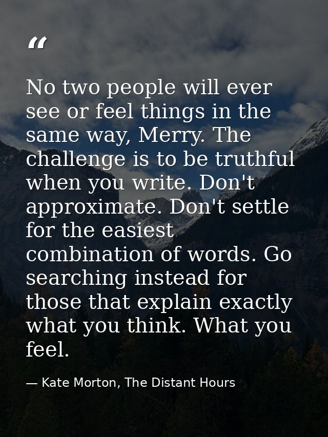 No two people will ever see or feel things in the same way, Merry. The challenge is to be truthful when you write. Don't — Kate Morton, The Distant Hours