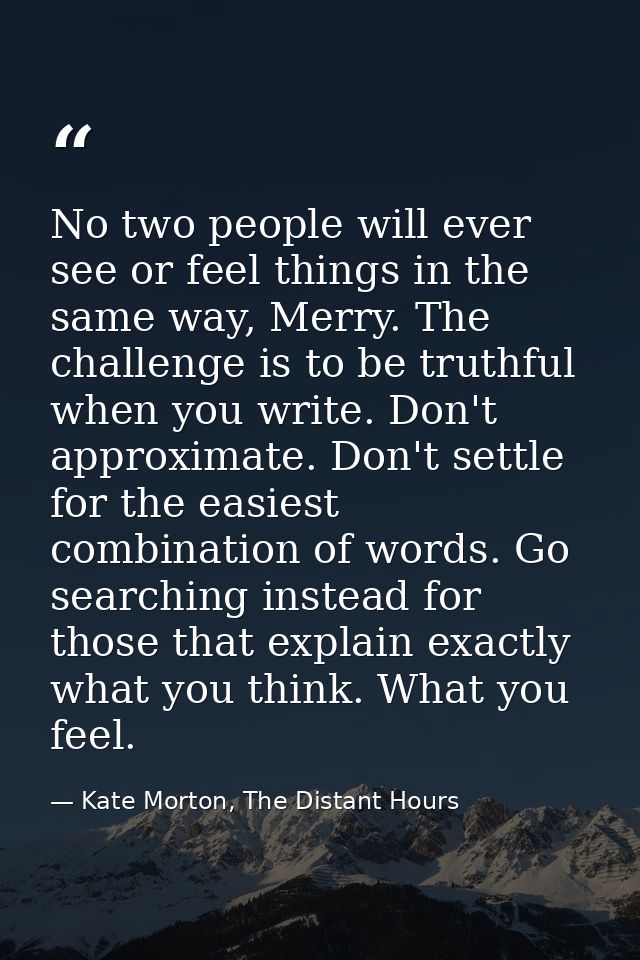 No two people will ever see or feel things in the same way, Merry. The challenge is to be truthful when you write. Don't — Kate Morton, The Distant Hours
