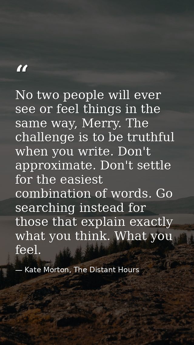 No two people will ever see or feel things in the same way, Merry. The challenge is to be truthful when you write. Don't — Kate Morton, The Distant Hours