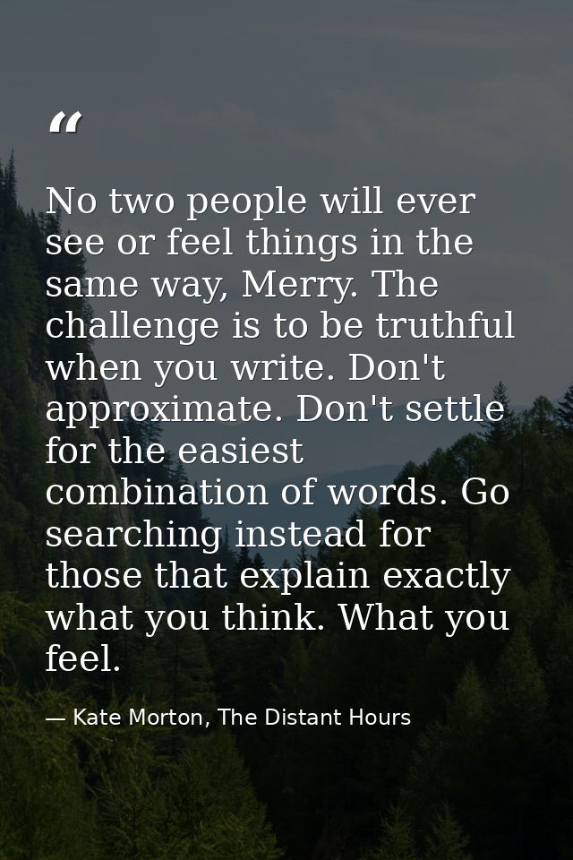 No two people will ever see or feel things in the same way, Merry. The challenge is to be truthful when you write. Don't — Kate Morton, The Distant Hours