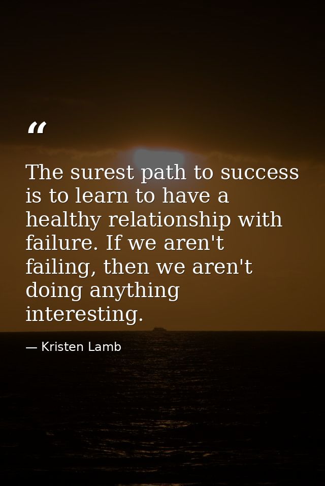 The surest path to success is to learn to have a healthy relationship with failure. If we aren't failing, then we aren't — Kristen Lamb