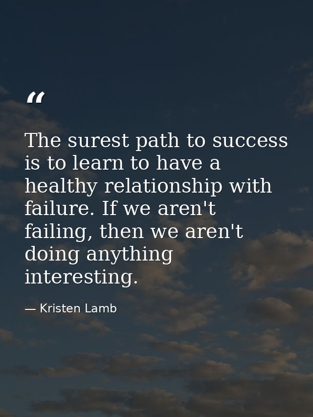 The surest path to success is to learn to have a healthy relationship with failure. If we aren't failing, then we aren't — Kristen Lamb
