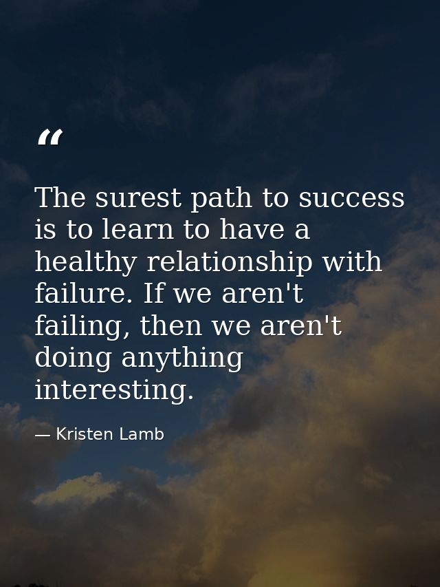 The surest path to success is to learn to have a healthy relationship with failure. If we aren't failing, then we aren't — Kristen Lamb