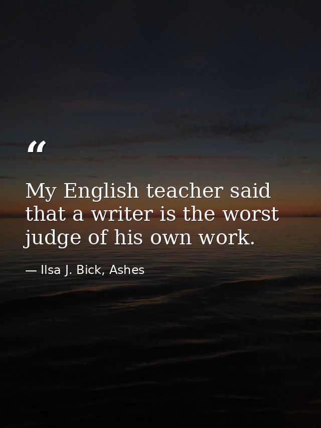 My English teacher said that a writer is the worst judge of his own work. — Ilsa J. Bick, Ashes