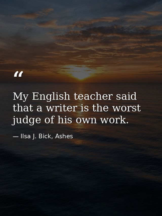 My English teacher said that a writer is the worst judge of his own work. — Ilsa J. Bick, Ashes