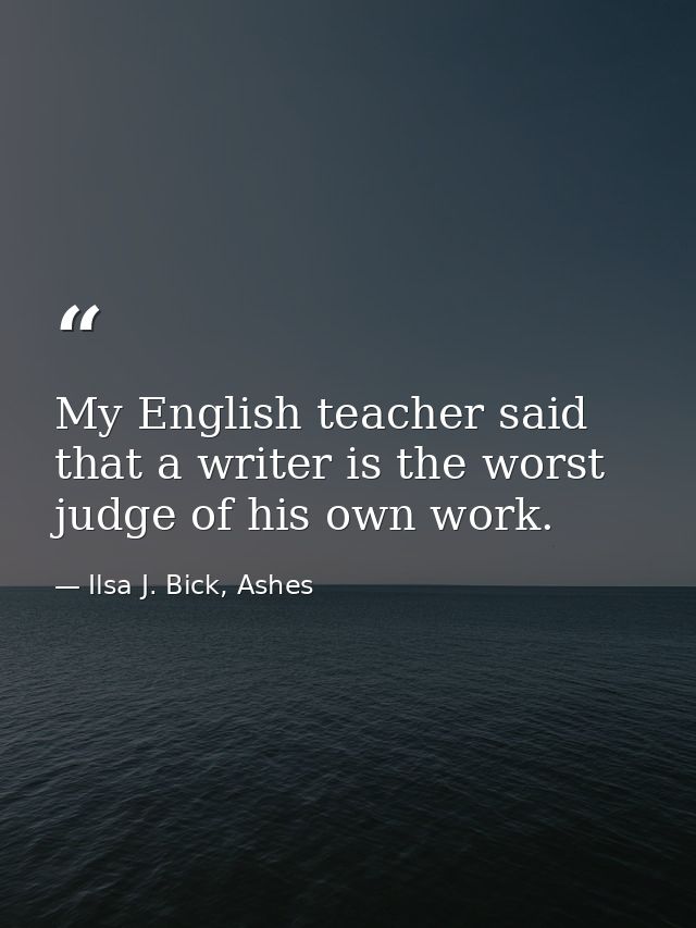 My English teacher said that a writer is the worst judge of his own work. — Ilsa J. Bick, Ashes