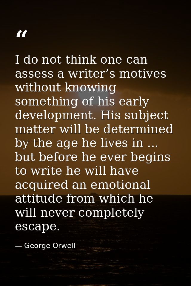 I do not think one can assess a writer’s motives without knowing something of his early development. His subject matter  — George Orwell