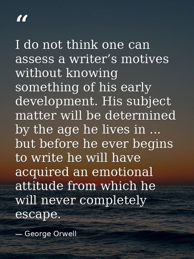 I do not think one can assess a writer’s motives without knowing something of his early development. His subject matter  — George Orwell