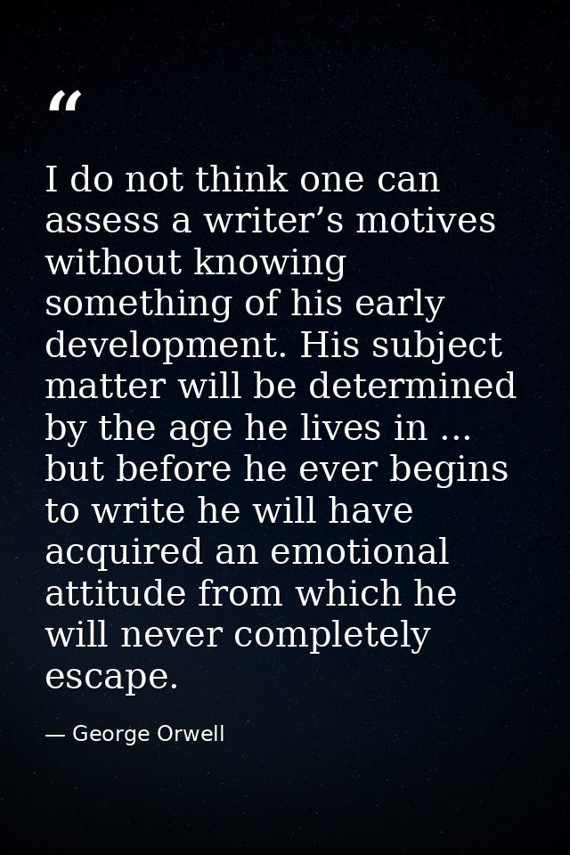 I do not think one can assess a writer’s motives without knowing something of his early development. His subject matter  — George Orwell