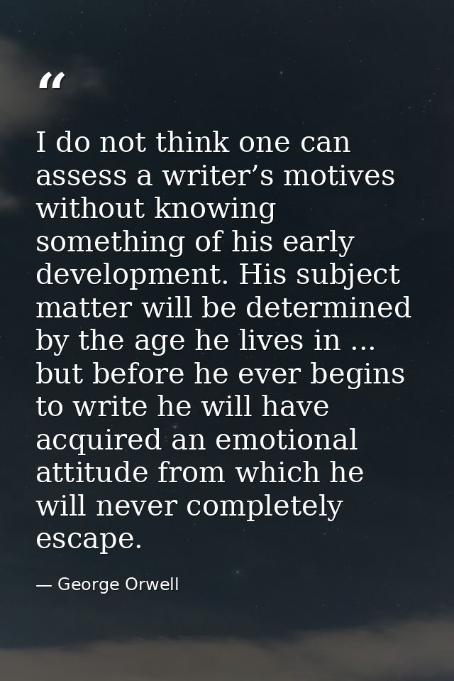 I do not think one can assess a writer’s motives without knowing something of his early development. His subject matter  — George Orwell