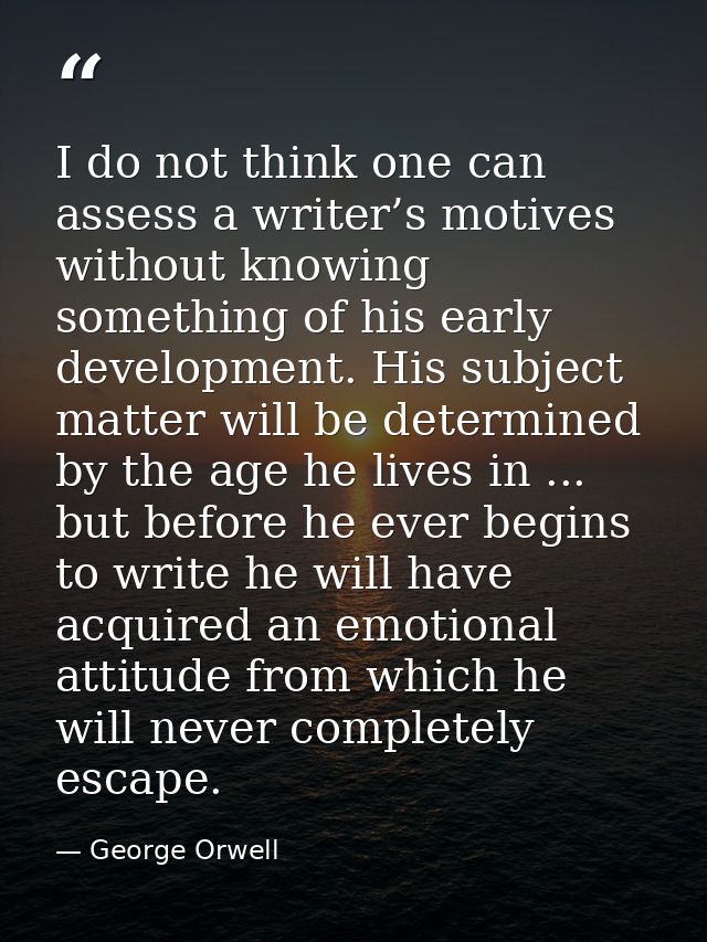 I do not think one can assess a writer’s motives without knowing something of his early development. His subject matter  — George Orwell