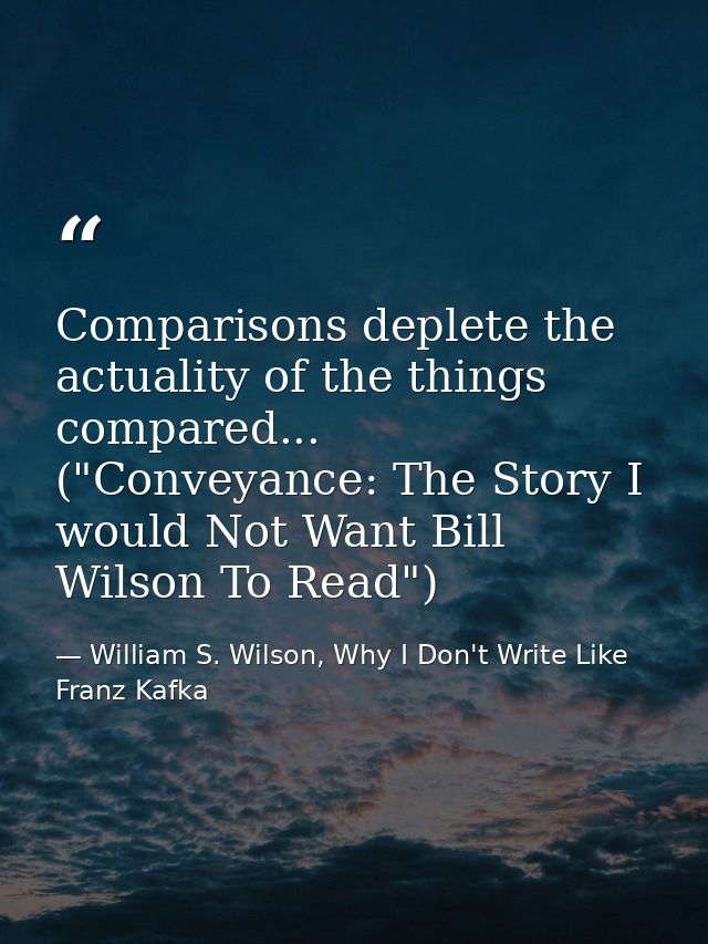 Comparisons deplete the actuality of the things compared... ("Conveyance: The Story I would Not Want Bill Wilson To Read — William S. Wilson, Why I Don't Write Like Franz Kafka