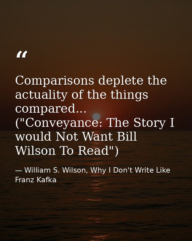 Comparisons deplete the actuality of the things compared... ("Conveyance: The Story I would Not Want Bill Wilson To Read — William S. Wilson, Why I Don't Write Like Franz Kafka