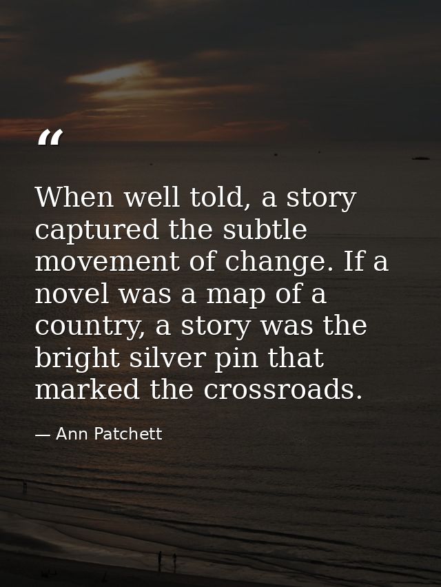 When well told, a story captured the subtle movement of change. If a novel was a map of a country, a story was the brigh — Ann Patchett