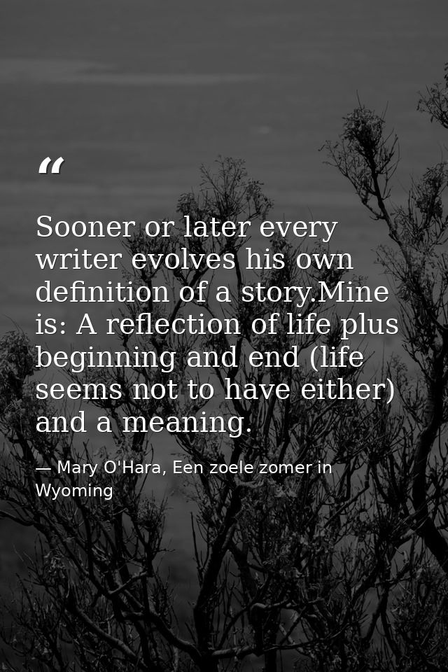 Sooner or later every writer evolves his own definition of a story.Mine is: A reflection of life plus beginning and end  — Mary O'Hara, Een zoele zomer in Wyoming