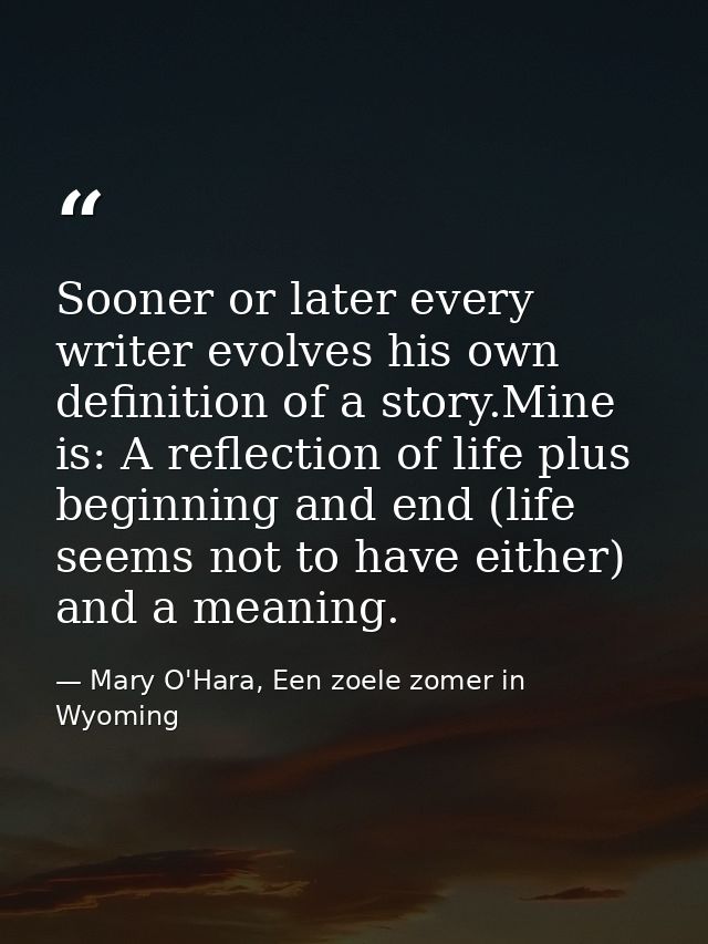 Sooner or later every writer evolves his own definition of a story.Mine is: A reflection of life plus beginning and end  — Mary O'Hara, Een zoele zomer in Wyoming